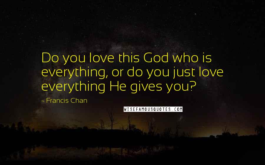 Francis Chan Quotes: Do you love this God who is everything, or do you just love everything He gives you?
