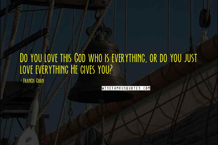 Francis Chan Quotes: Do you love this God who is everything, or do you just love everything He gives you?