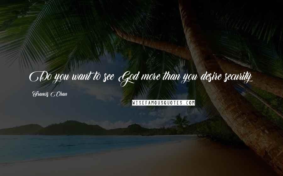 Francis Chan Quotes: Do you want to see God more than you desire security?