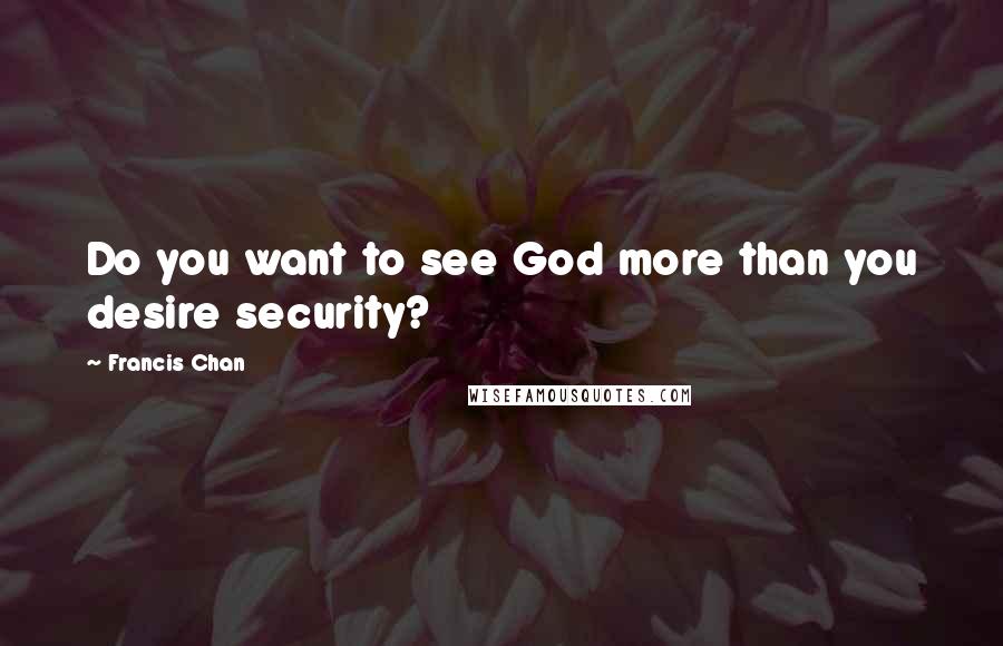 Francis Chan Quotes: Do you want to see God more than you desire security?