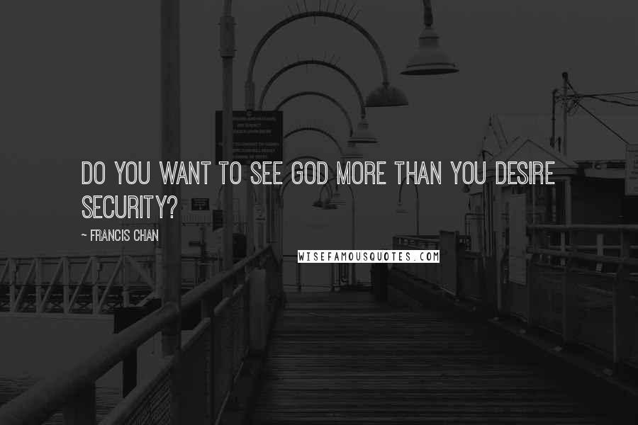 Francis Chan Quotes: Do you want to see God more than you desire security?