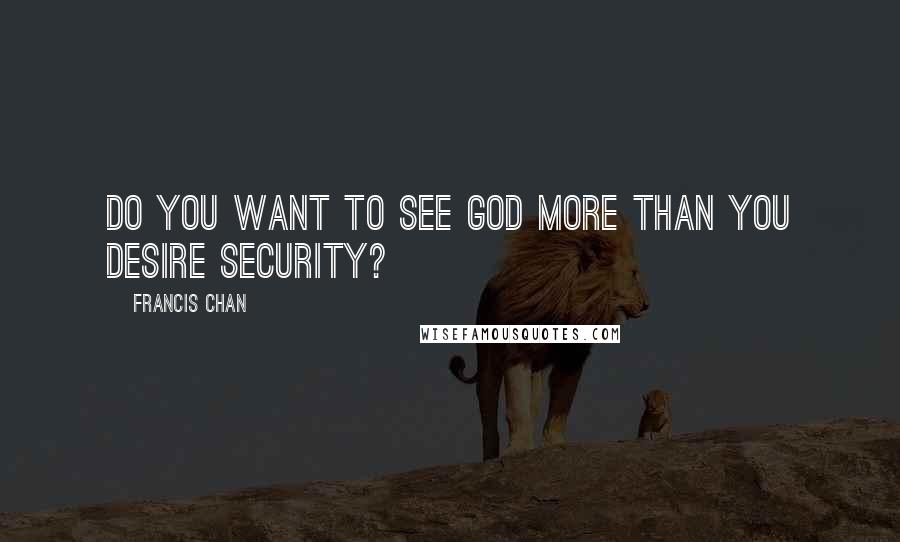 Francis Chan Quotes: Do you want to see God more than you desire security?