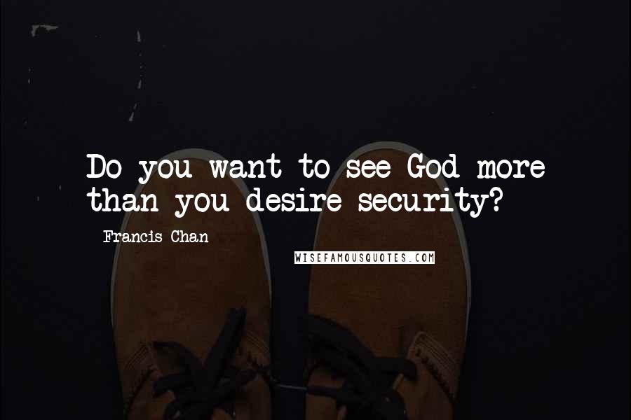 Francis Chan Quotes: Do you want to see God more than you desire security?