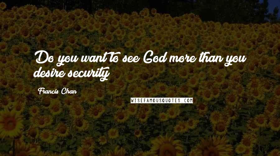 Francis Chan Quotes: Do you want to see God more than you desire security?