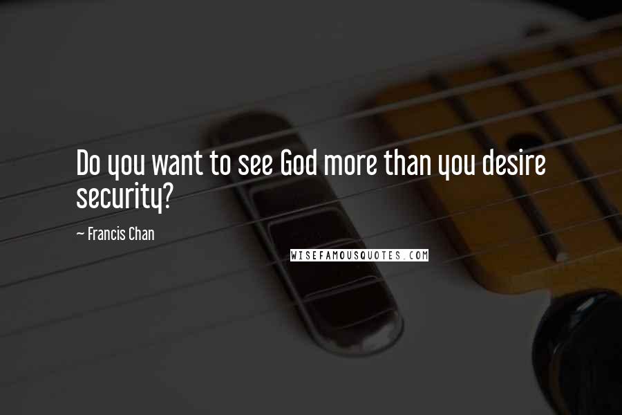Francis Chan Quotes: Do you want to see God more than you desire security?