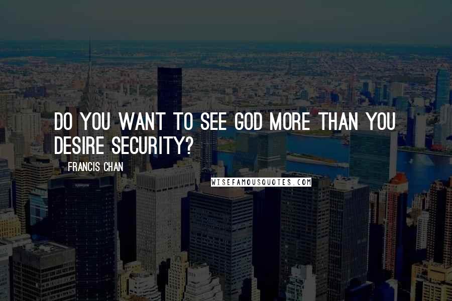 Francis Chan Quotes: Do you want to see God more than you desire security?