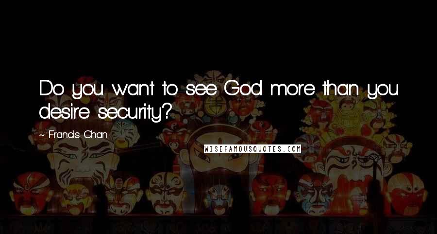 Francis Chan Quotes: Do you want to see God more than you desire security?