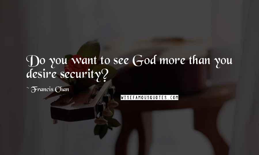 Francis Chan Quotes: Do you want to see God more than you desire security?