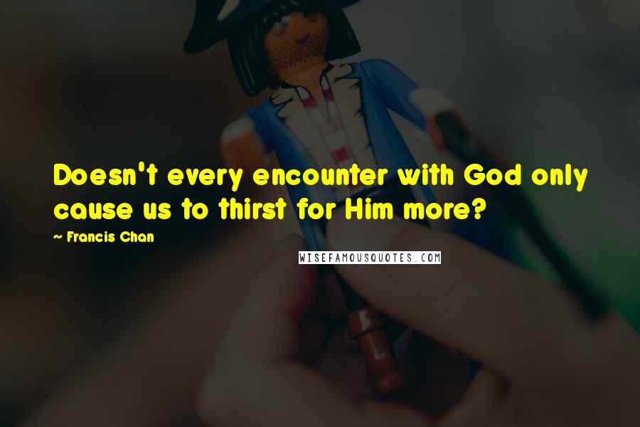 Francis Chan Quotes: Doesn't every encounter with God only cause us to thirst for Him more?