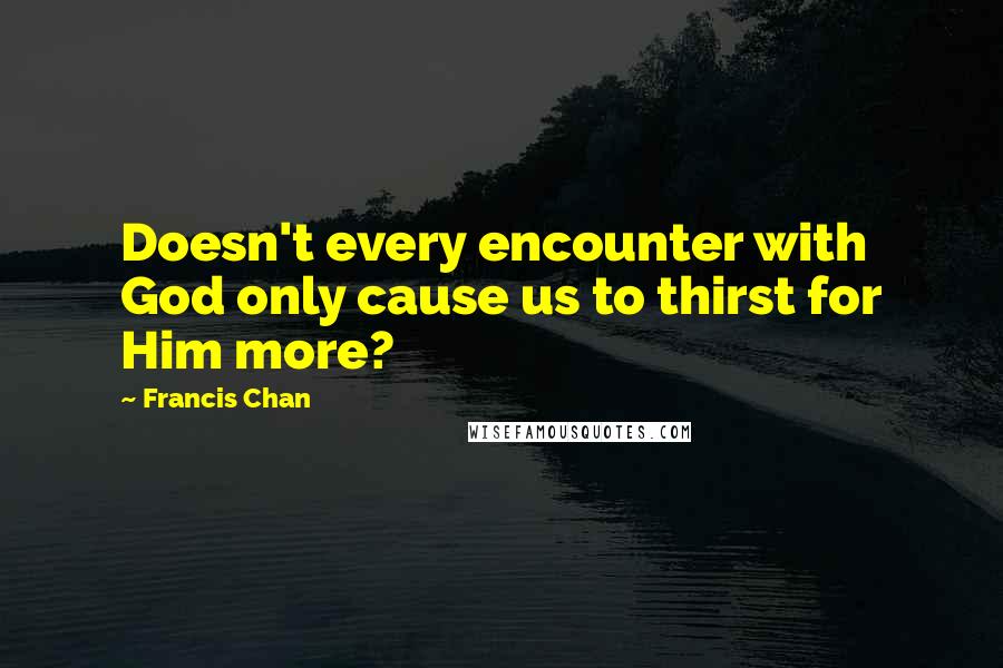 Francis Chan Quotes: Doesn't every encounter with God only cause us to thirst for Him more?