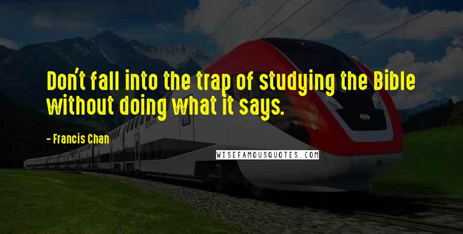 Francis Chan Quotes: Don't fall into the trap of studying the Bible without doing what it says.