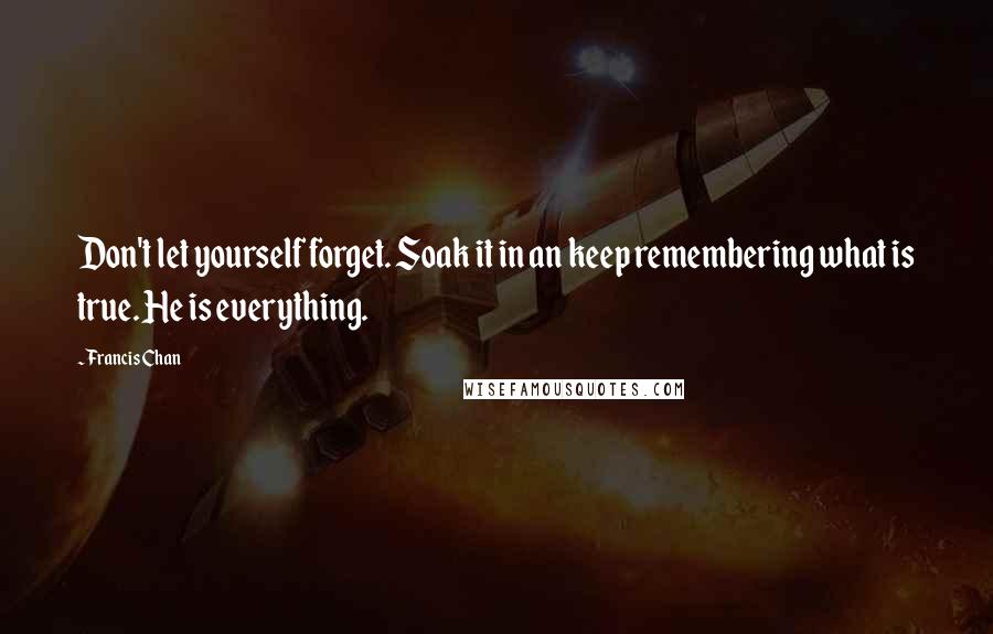 Francis Chan Quotes: Don't let yourself forget. Soak it in an keep remembering what is true. He is everything.