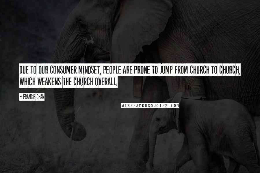 Francis Chan Quotes: Due to our consumer mindset, people are prone to jump from church to church, which weakens the church overall.