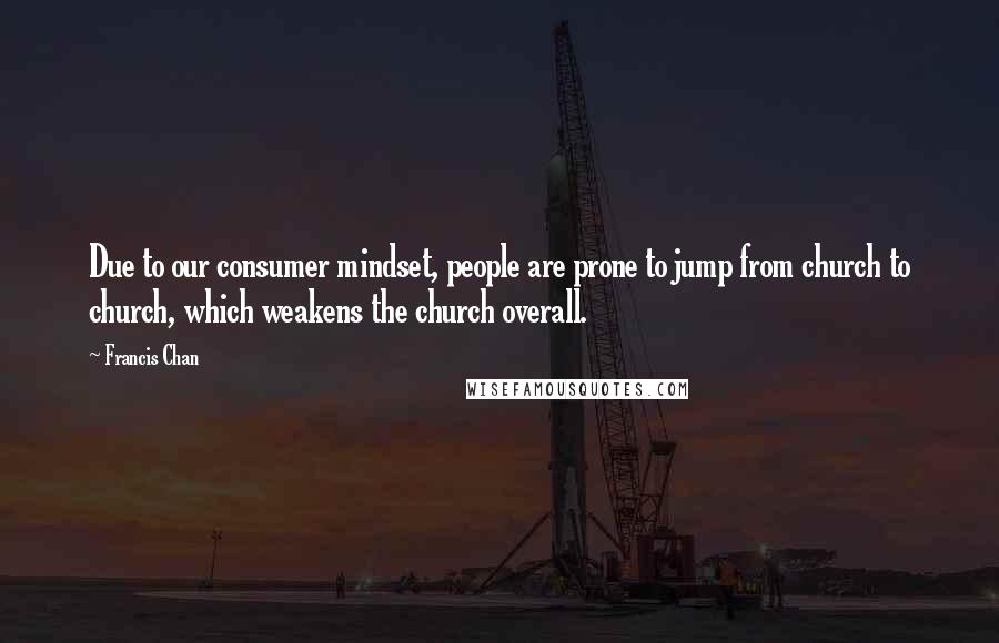 Francis Chan Quotes: Due to our consumer mindset, people are prone to jump from church to church, which weakens the church overall.