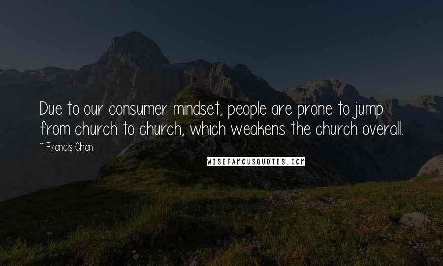 Francis Chan Quotes: Due to our consumer mindset, people are prone to jump from church to church, which weakens the church overall.