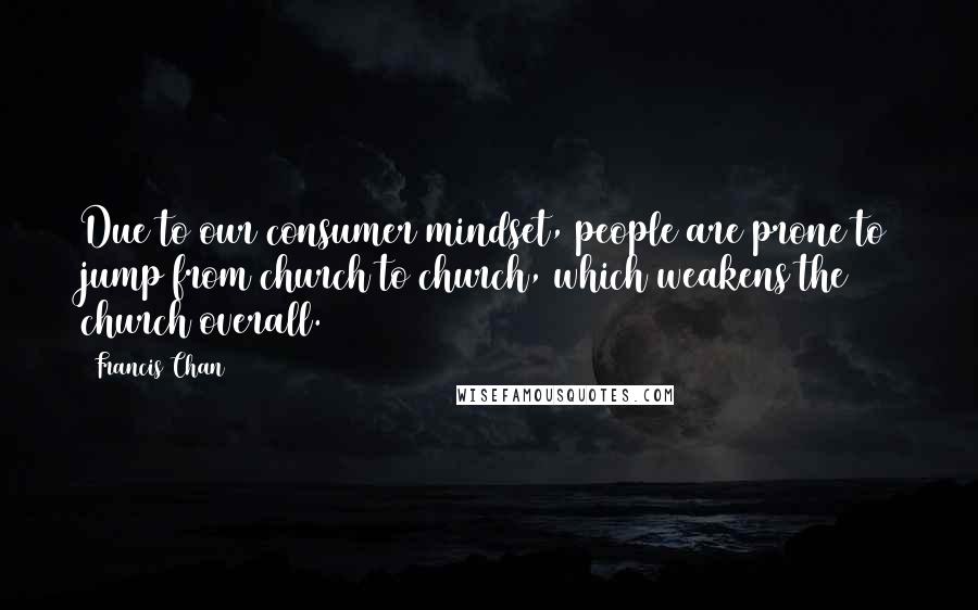 Francis Chan Quotes: Due to our consumer mindset, people are prone to jump from church to church, which weakens the church overall.