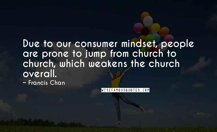Francis Chan Quotes: Due to our consumer mindset, people are prone to jump from church to church, which weakens the church overall.