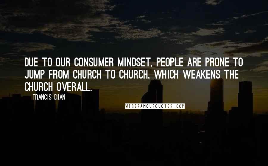Francis Chan Quotes: Due to our consumer mindset, people are prone to jump from church to church, which weakens the church overall.