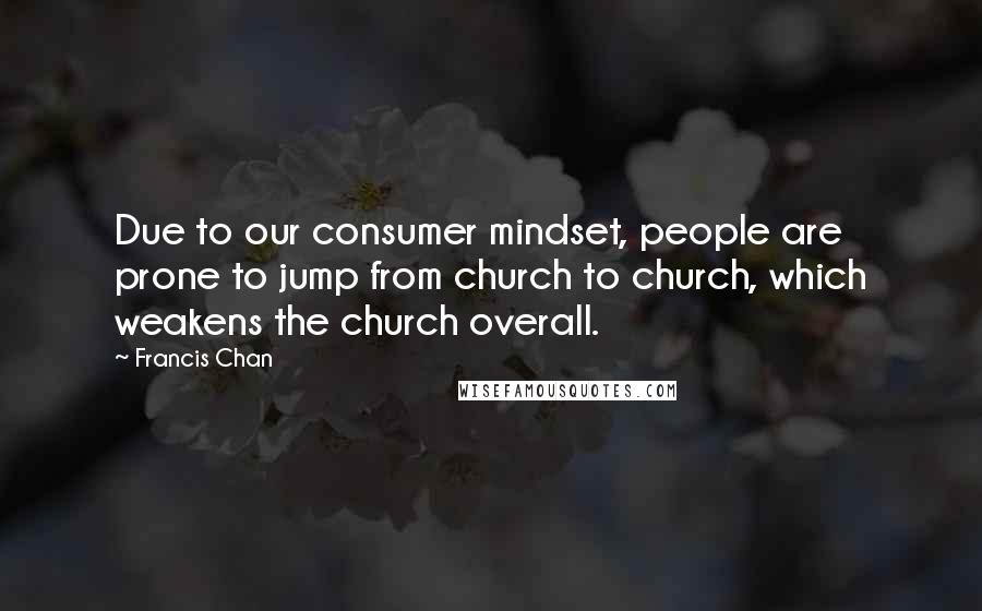 Francis Chan Quotes: Due to our consumer mindset, people are prone to jump from church to church, which weakens the church overall.