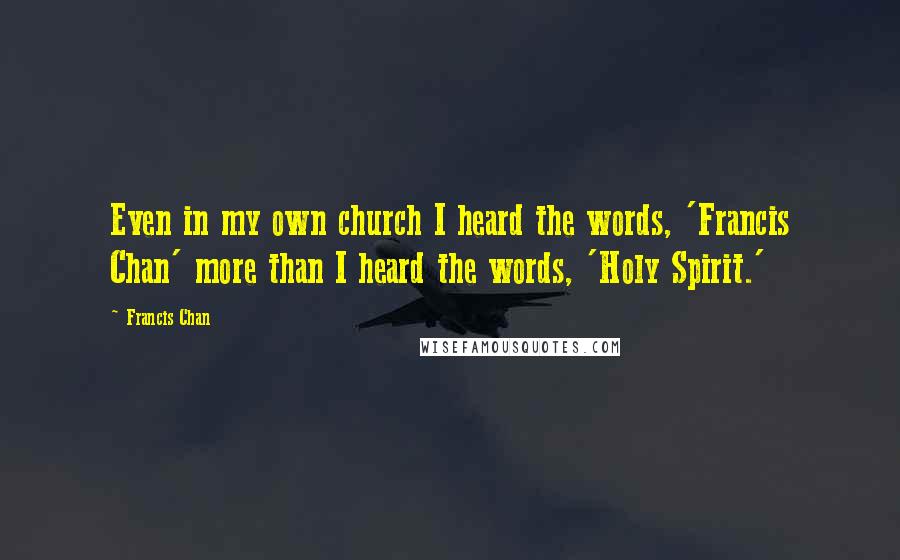 Francis Chan Quotes: Even in my own church I heard the words, 'Francis Chan' more than I heard the words, 'Holy Spirit.'