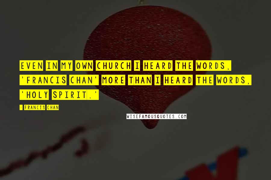 Francis Chan Quotes: Even in my own church I heard the words, 'Francis Chan' more than I heard the words, 'Holy Spirit.'