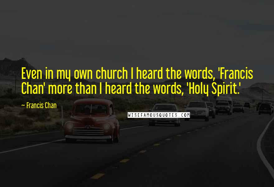 Francis Chan Quotes: Even in my own church I heard the words, 'Francis Chan' more than I heard the words, 'Holy Spirit.'