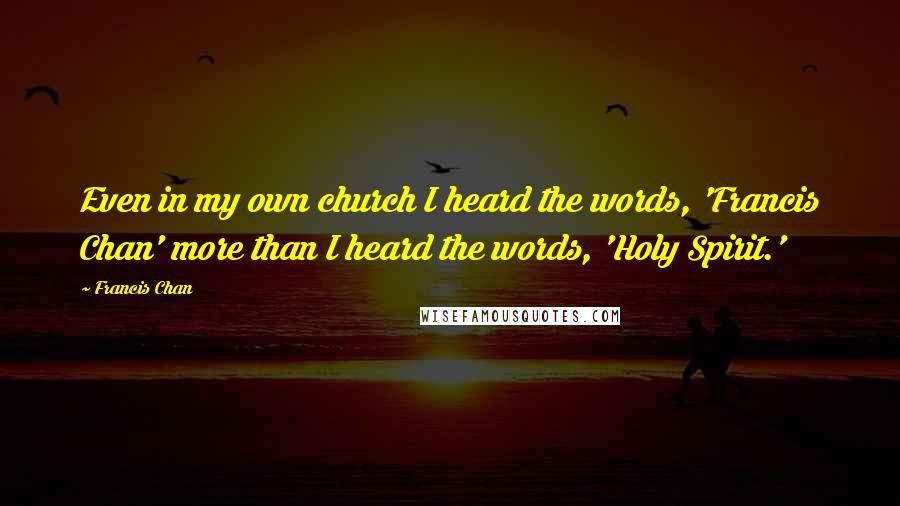 Francis Chan Quotes: Even in my own church I heard the words, 'Francis Chan' more than I heard the words, 'Holy Spirit.'