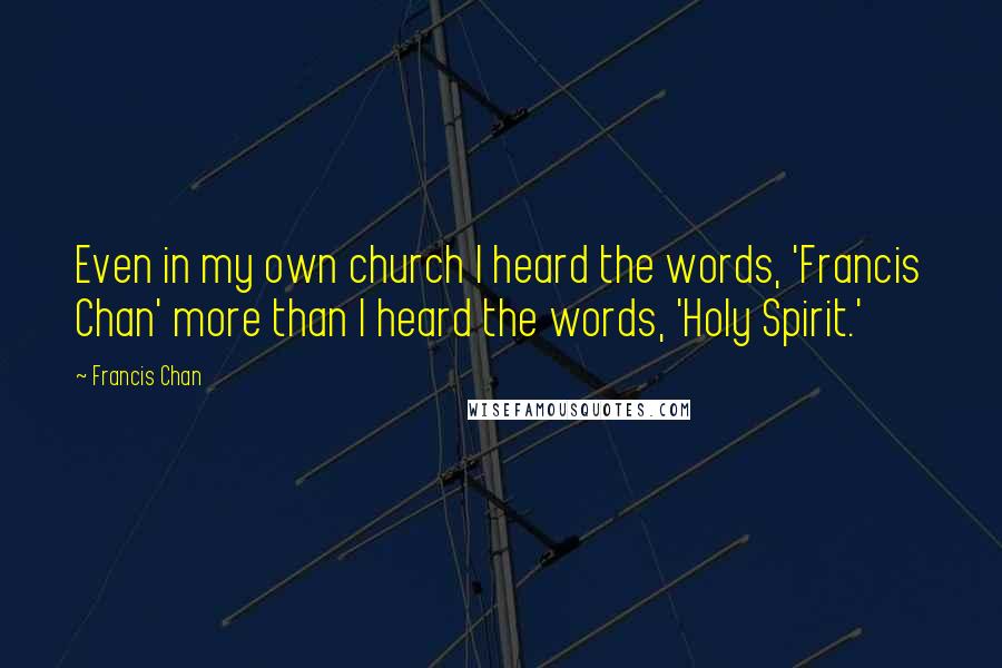Francis Chan Quotes: Even in my own church I heard the words, 'Francis Chan' more than I heard the words, 'Holy Spirit.'