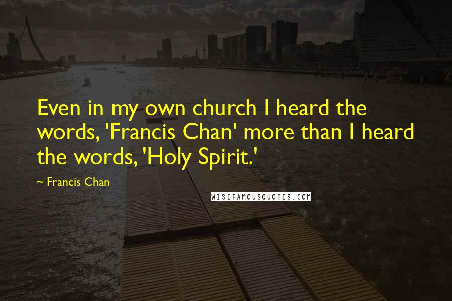 Francis Chan Quotes: Even in my own church I heard the words, 'Francis Chan' more than I heard the words, 'Holy Spirit.'