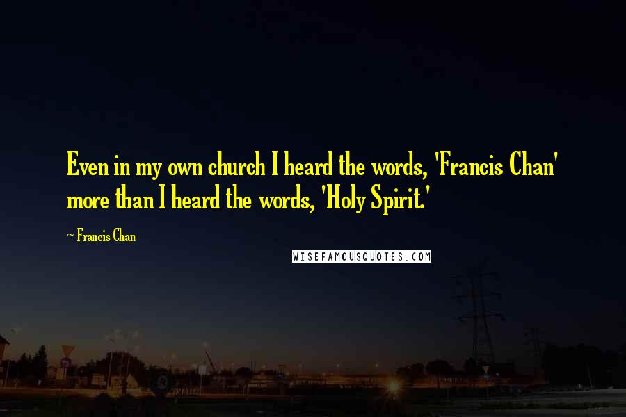 Francis Chan Quotes: Even in my own church I heard the words, 'Francis Chan' more than I heard the words, 'Holy Spirit.'