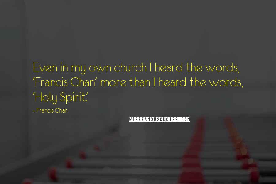 Francis Chan Quotes: Even in my own church I heard the words, 'Francis Chan' more than I heard the words, 'Holy Spirit.'