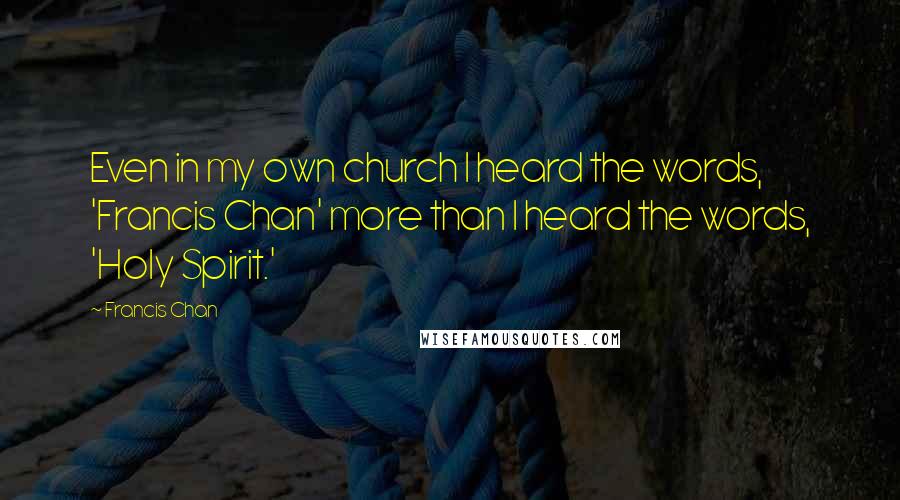 Francis Chan Quotes: Even in my own church I heard the words, 'Francis Chan' more than I heard the words, 'Holy Spirit.'