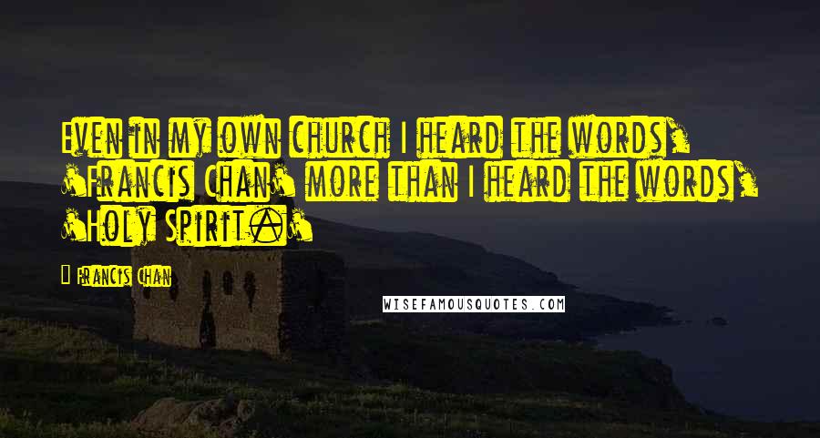 Francis Chan Quotes: Even in my own church I heard the words, 'Francis Chan' more than I heard the words, 'Holy Spirit.'