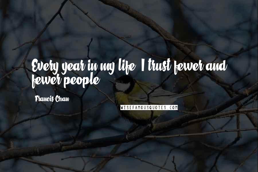 Francis Chan Quotes: Every year in my life, I trust fewer and fewer people.