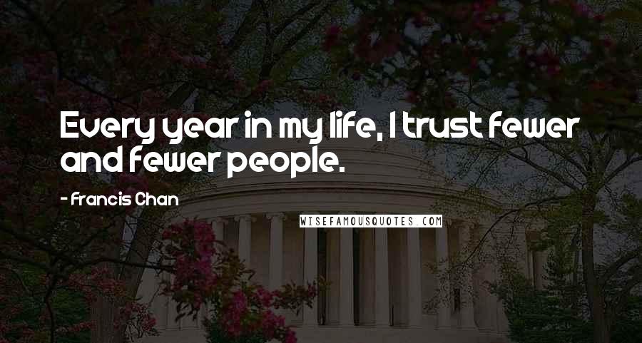 Francis Chan Quotes: Every year in my life, I trust fewer and fewer people.