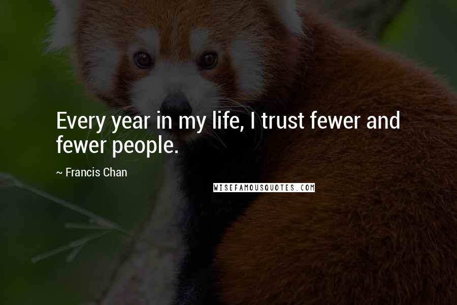 Francis Chan Quotes: Every year in my life, I trust fewer and fewer people.