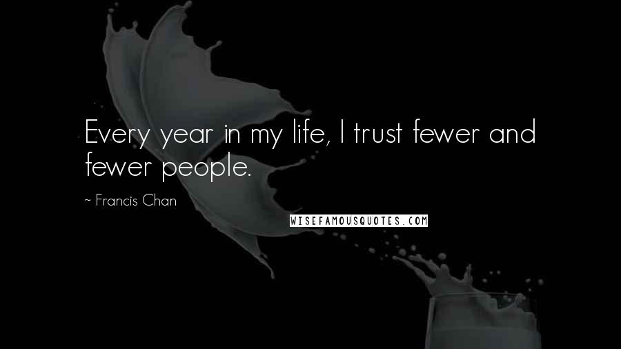 Francis Chan Quotes: Every year in my life, I trust fewer and fewer people.