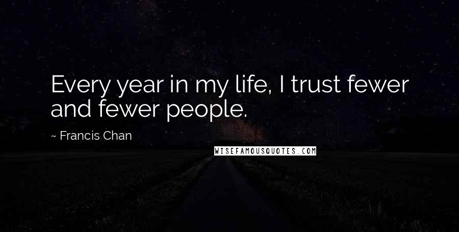 Francis Chan Quotes: Every year in my life, I trust fewer and fewer people.