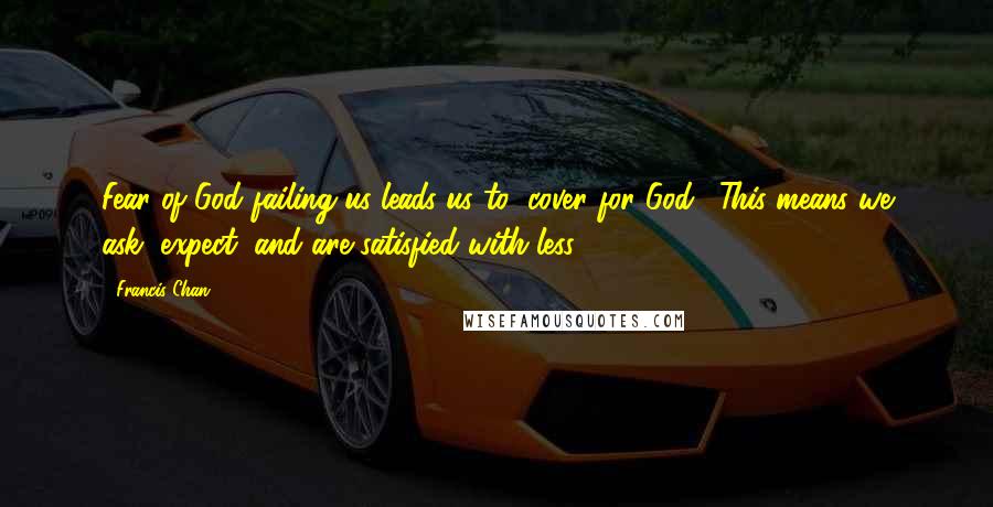 Francis Chan Quotes: Fear of God failing us leads us to "cover for God." This means we ask, expect, and are satisfied with less.
