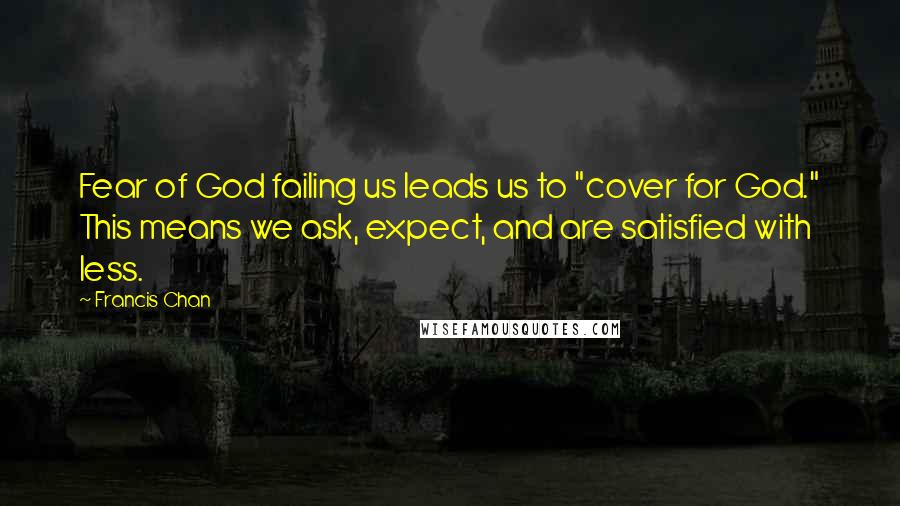 Francis Chan Quotes: Fear of God failing us leads us to "cover for God." This means we ask, expect, and are satisfied with less.