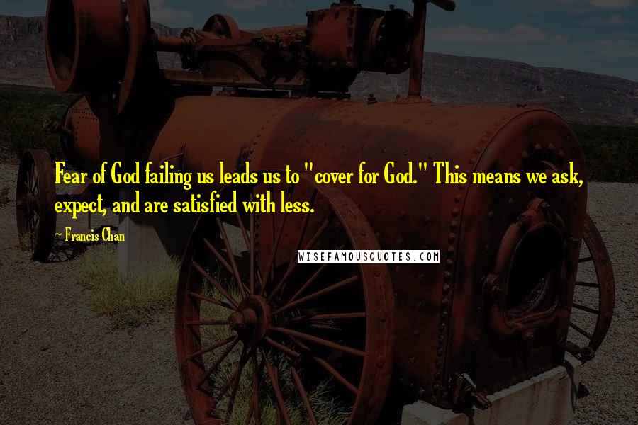 Francis Chan Quotes: Fear of God failing us leads us to "cover for God." This means we ask, expect, and are satisfied with less.