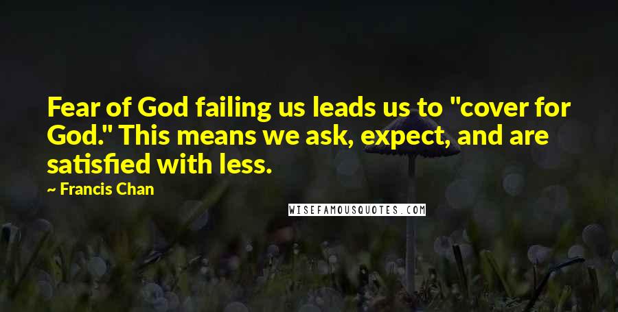 Francis Chan Quotes: Fear of God failing us leads us to "cover for God." This means we ask, expect, and are satisfied with less.