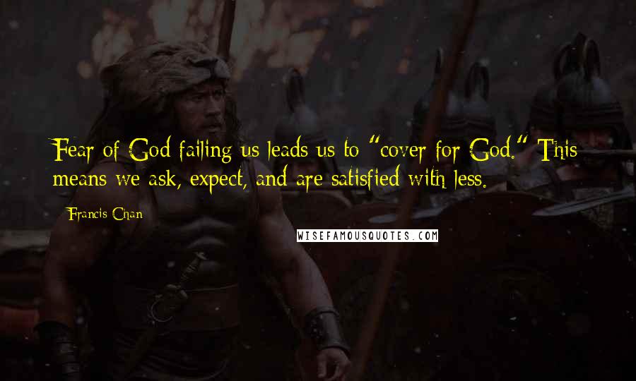 Francis Chan Quotes: Fear of God failing us leads us to "cover for God." This means we ask, expect, and are satisfied with less.