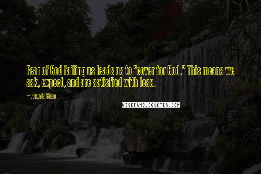 Francis Chan Quotes: Fear of God failing us leads us to "cover for God." This means we ask, expect, and are satisfied with less.