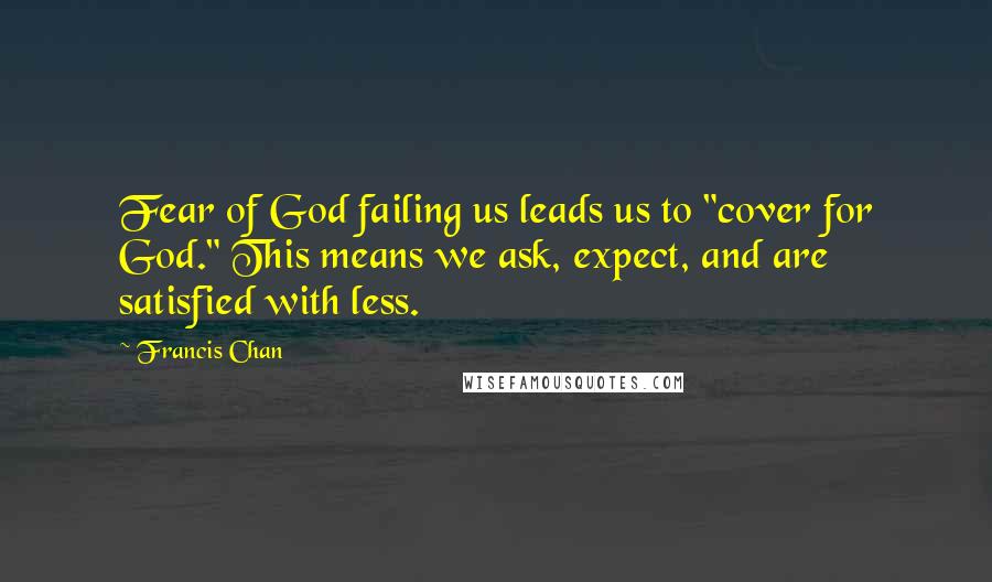 Francis Chan Quotes: Fear of God failing us leads us to "cover for God." This means we ask, expect, and are satisfied with less.