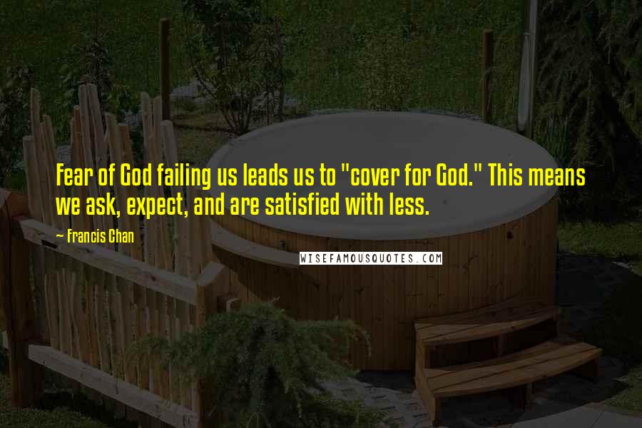 Francis Chan Quotes: Fear of God failing us leads us to "cover for God." This means we ask, expect, and are satisfied with less.