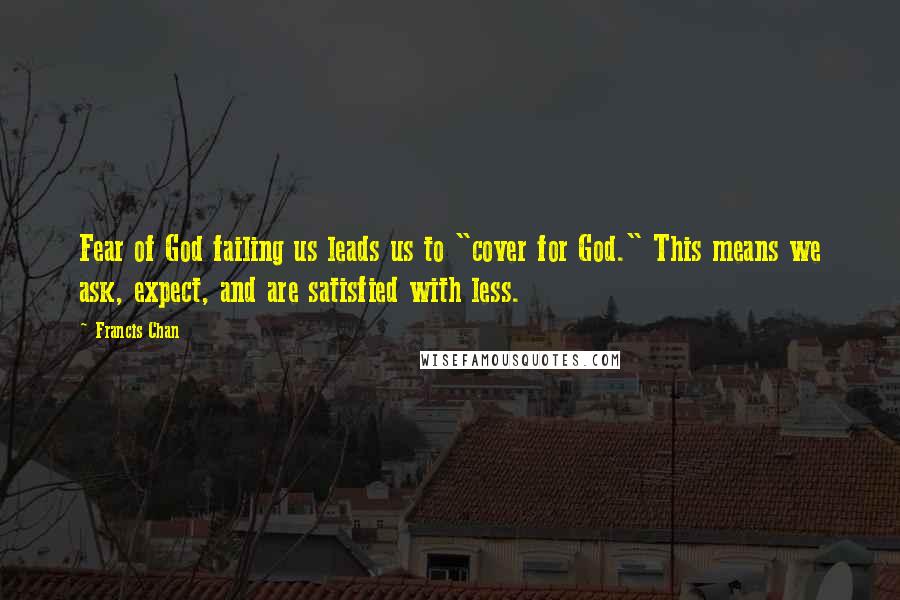 Francis Chan Quotes: Fear of God failing us leads us to "cover for God." This means we ask, expect, and are satisfied with less.