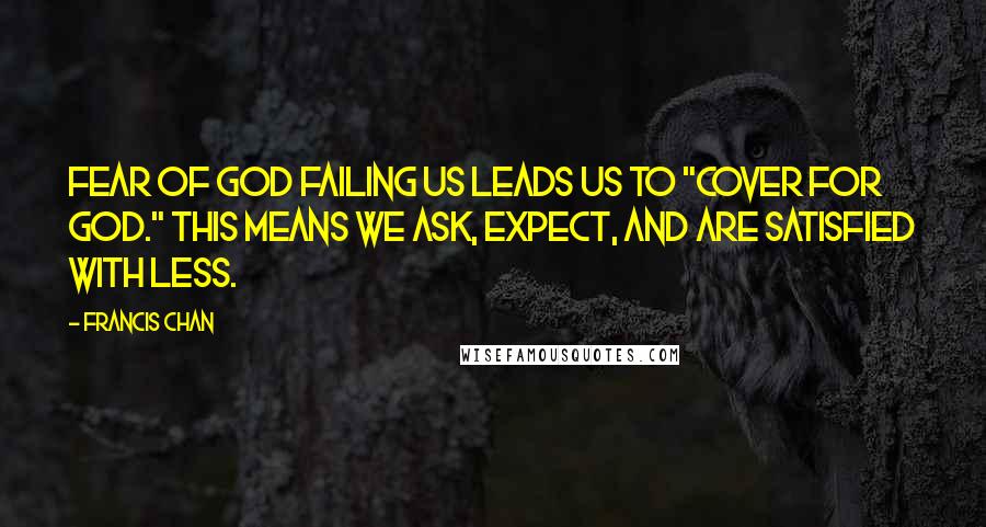 Francis Chan Quotes: Fear of God failing us leads us to "cover for God." This means we ask, expect, and are satisfied with less.