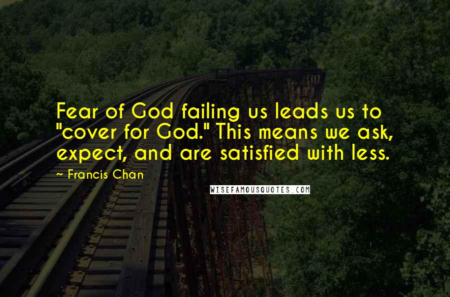 Francis Chan Quotes: Fear of God failing us leads us to "cover for God." This means we ask, expect, and are satisfied with less.