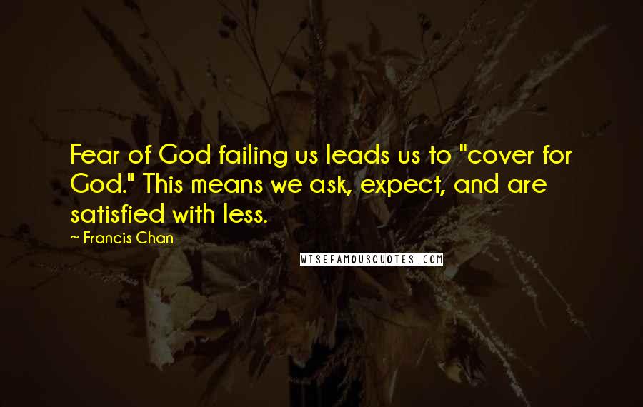 Francis Chan Quotes: Fear of God failing us leads us to "cover for God." This means we ask, expect, and are satisfied with less.